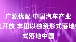 广源优配 中国汽车产业加速开放 丰田以独资形式落地中国