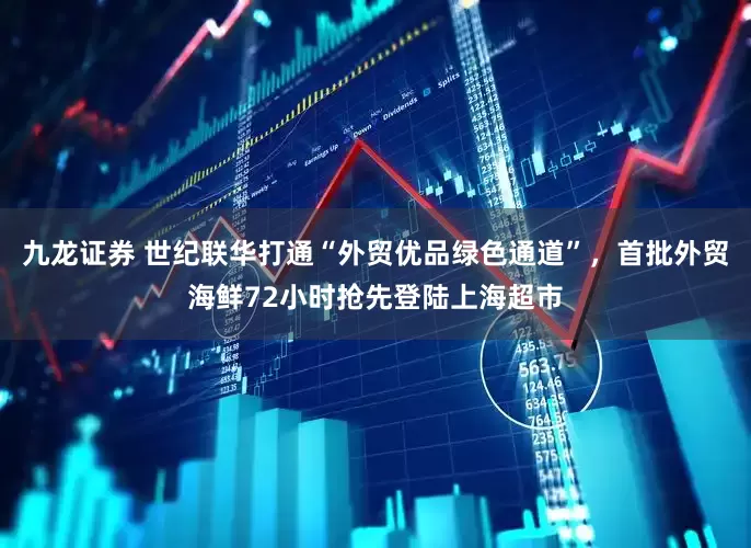九龙证券 世纪联华打通“外贸优品绿色通道”，首批外贸海鲜72小时抢先登陆上海超市