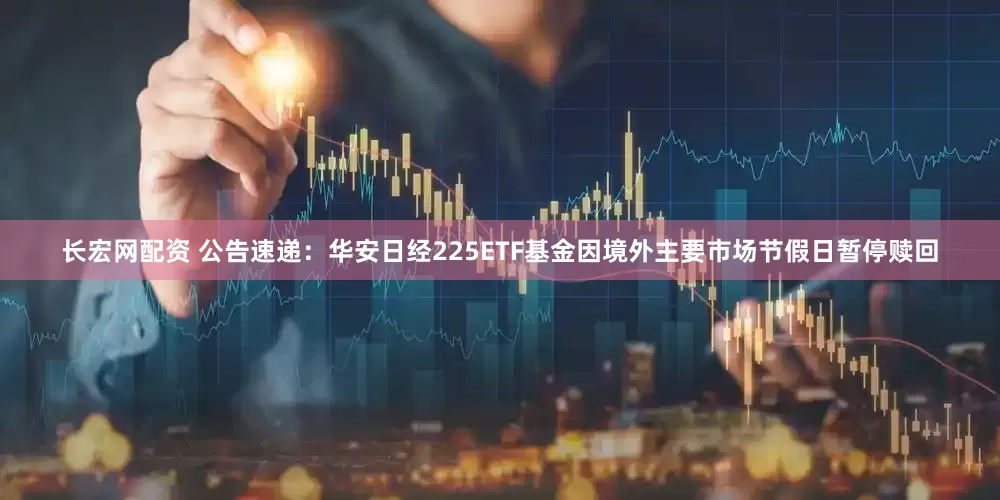 长宏网配资 公告速递：华安日经225ETF基金因境外主要市场节假日暂停赎回