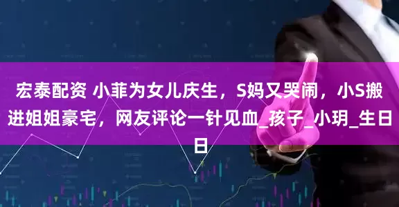 宏泰配资 小菲为女儿庆生，S妈又哭闹，小S搬进姐姐豪宅，网友评论一针见血_孩子_小玥_生日