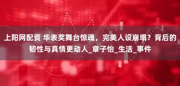 上阳网配资 华表奖舞台惊魂，完美人设崩塌？背后的韧性与真情更动人_章子怡_生活_事件