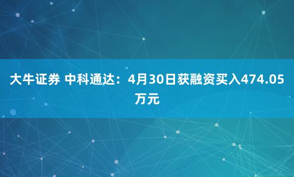 大牛证券 中科通达：4月30日获融资买入474.05万元