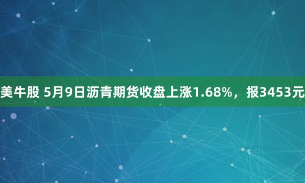 美牛股 5月9日沥青期货收盘上涨1.68%，报3453元