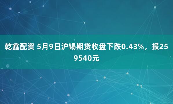 乾鑫配资 5月9日沪锡期货收盘下跌0.43%，报259540元