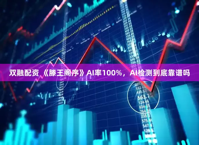 双融配资 《滕王阁序》AI率100%，AI检测到底靠谱吗