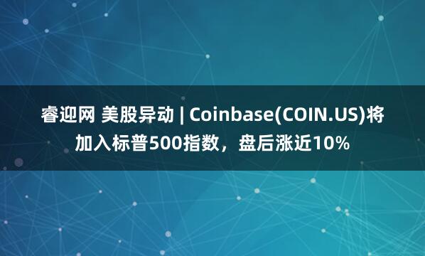 睿迎网 美股异动 | Coinbase(COIN.US)将加入标普500指数，盘后涨近10%