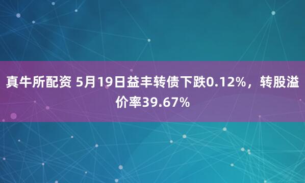 真牛所配资 5月19日益丰转债下跌0.12%，转股溢价率39.67%
