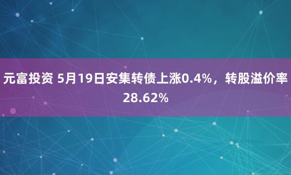 元富投资 5月19日安集转债上涨0.4%，转股溢价率28.62%