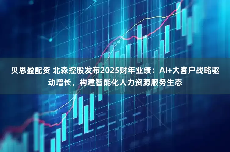 贝思盈配资 北森控股发布2025财年业绩：AI+大客户战略驱动增长，构建智能化人力资源服务生态