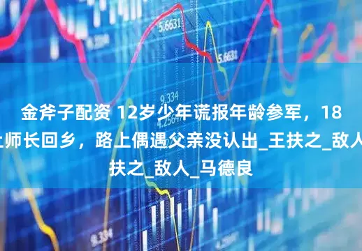 金斧子配资 12岁少年谎报年龄参军，18年后当上师长回乡，路上偶遇父亲没认出_王扶之_敌人_马德良