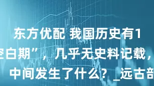 东方优配 我国历史有1500年“空白期”，几乎无史料记载，中间发生了什么？_远古部落_伏羲_时代