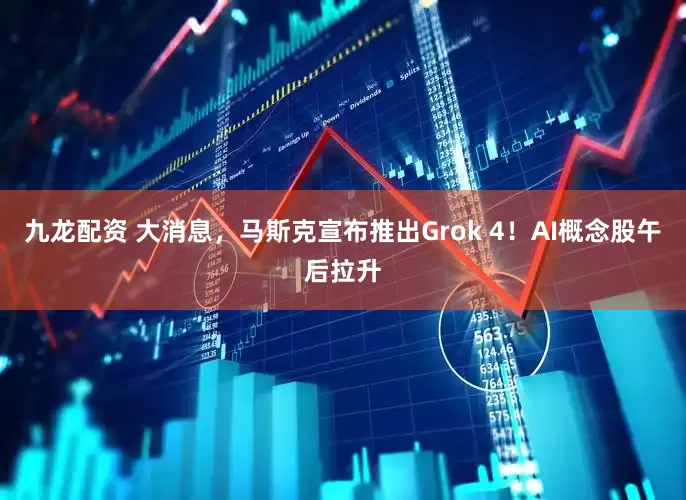 九龙配资 大消息，马斯克宣布推出Grok 4！AI概念股午后拉升