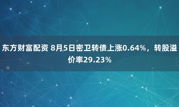 东方财富配资 8月5日密卫转债上涨0.64%，转股溢价率29.23%