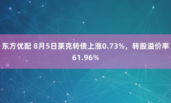 东方优配 8月5日莱克转债上涨0.73%，转股溢价率61.96%
