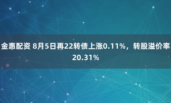金惠配资 8月5日再22转债上涨0.11%，转股溢价率20.31%