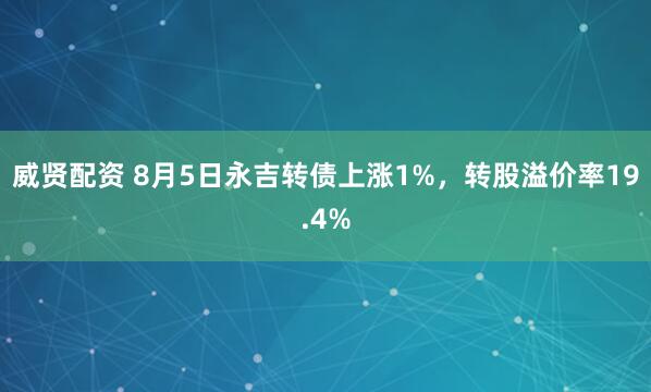 威贤配资 8月5日永吉转债上涨1%，转股溢价率19.4%