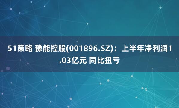 51策略 豫能控股(001896.SZ)：上半年净利润1.03亿元 同比扭亏
