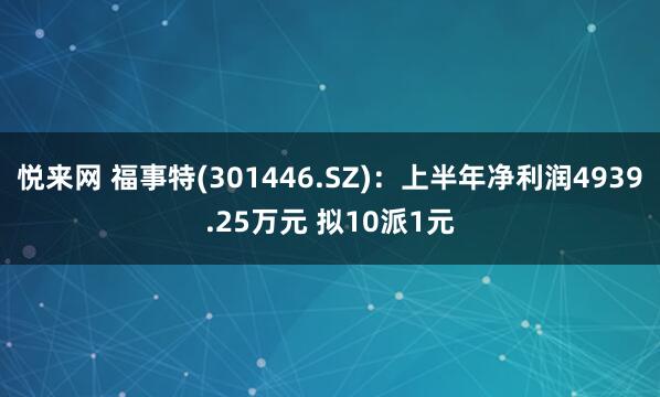 悦来网 福事特(301446.SZ)：上半年净利润4939.25万元 拟10派1元