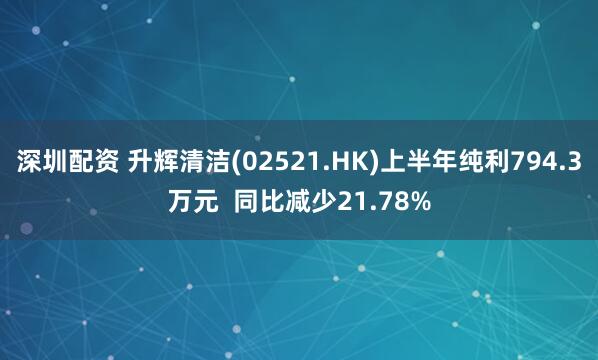 深圳配资 升辉清洁(02521.HK)上半年纯利794.3万元  同比减少21.78%