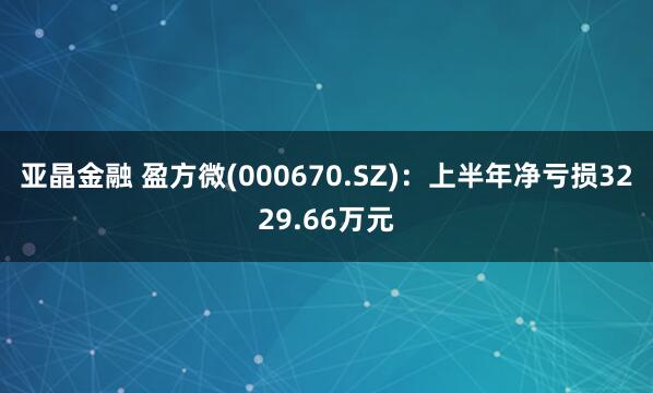 亚晶金融 盈方微(000670.SZ)：上半年净亏损3229.66万元
