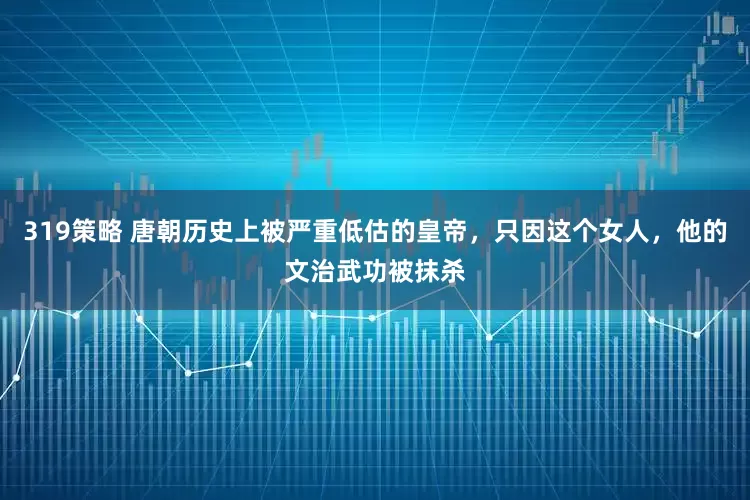 319策略 唐朝历史上被严重低估的皇帝，只因这个女人，他的文治武功被抹杀
