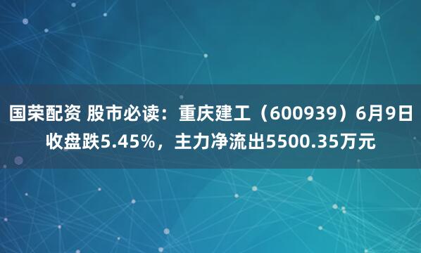国荣配资 股市必读：重庆建工（600939）6月9日收盘跌5.45%，主力净流出5500.35万元