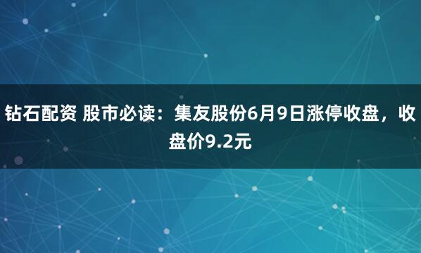 钻石配资 股市必读：集友股份6月9日涨停收盘，收盘价9.2元