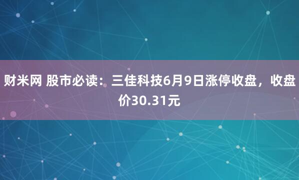 财米网 股市必读：三佳科技6月9日涨停收盘，收盘价30.31元