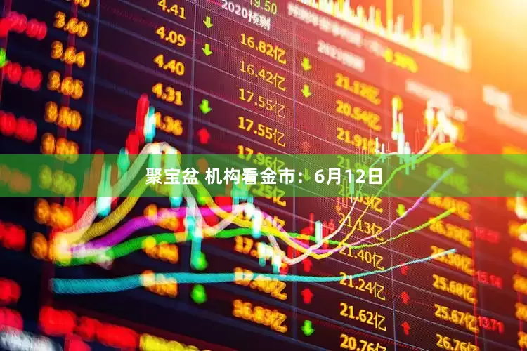 聚宝盆 机构看金市：6月12日