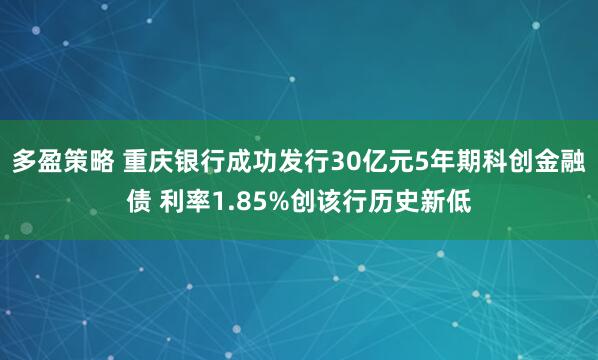 多盈策略 重庆银行成功发行30亿元5年期科创金融债 利率1.85%创该行历史新低