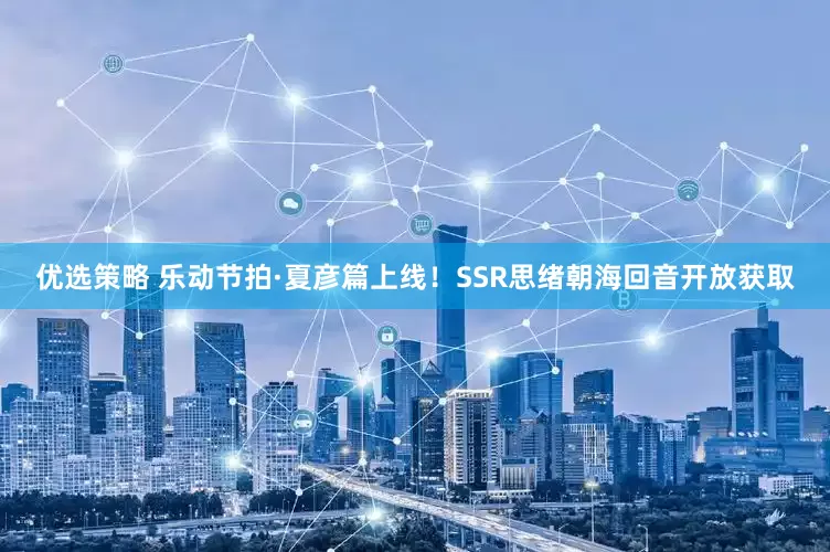 优选策略 乐动节拍·夏彦篇上线！SSR思绪朝海回音开放获取