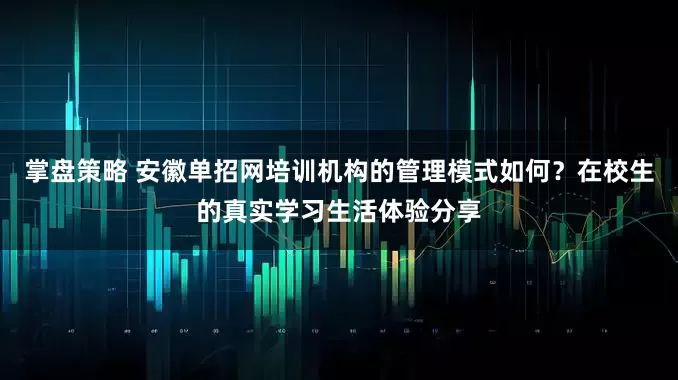 掌盘策略 安徽单招网培训机构的管理模式如何？在校生的真实学习生活体验分享