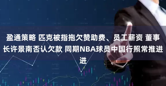 盈通策略 匹克被指拖欠赞助费、员工薪资 董事长许景南否认欠款 同期NBA球员中国行照常推进