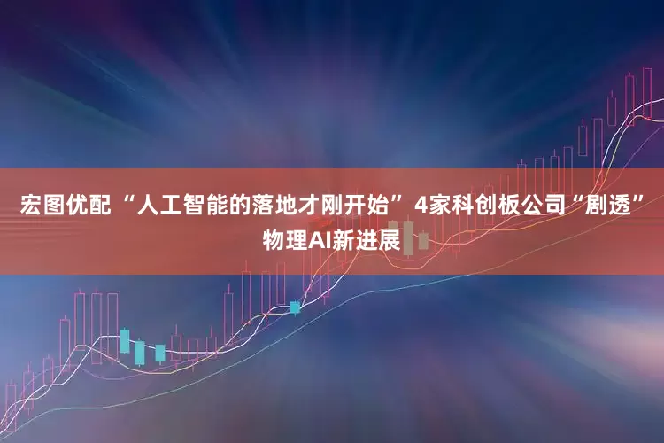 宏图优配 “人工智能的落地才刚开始” 4家科创板公司“剧透”物理AI新进展