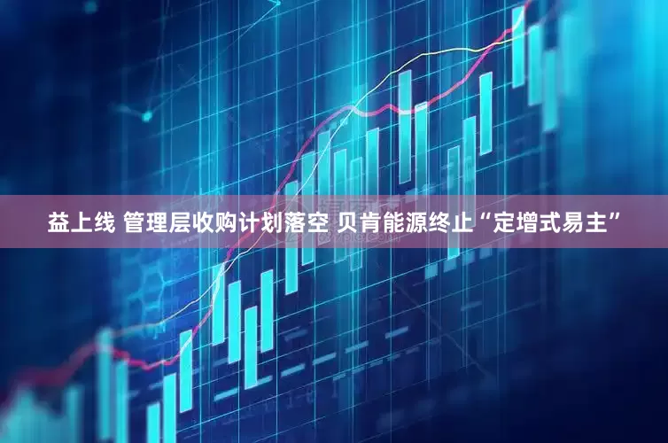 益上线 管理层收购计划落空 贝肯能源终止“定增式易主”
